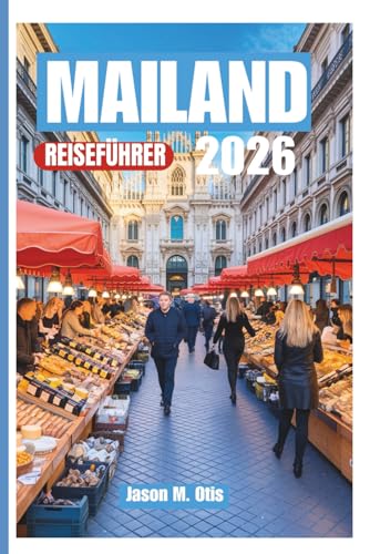 MAILAND REISEFÜHRER 2026: Intelligenter planen, besser reisen: Erleben Sie Mailands Geschichte, Stil, Küche und lebendige Kultur mit praktischen Tipps und Expertenrouten