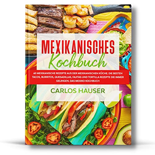 Mexikanisches Kochbuch: 60 mexikanische Rezepte aus der mexikanischen Küche. Die besten Tacos, Burritos, Quesadillas, Fajitas und Tortilla Rezepte die immer gelingen. Das Mexiko Kochbuch.
