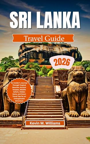 SRI LANKA TRAVEL GUIDE 2026: An Insider’s Journey Through Tropical Beaches, Ancient Temples, Wildlife Safaris, Hidden Gems, and Smart Travel Tips for an Unforgettable Adventure (English Edition)