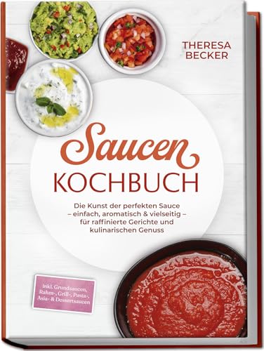 Saucen Kochbuch: Die Kunst der perfekten Sauce – einfach, aromatisch & vielseitig – inkl. Grundsaucen, Rahm-, Grill-, Pasta-, Asia- & Dessertsaucen – für raffinierte Gerichte und kulinarischen Genuss