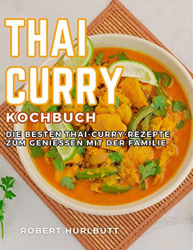 Thai Curry Kochbuch: Die besten Thai-Curry-Rezepte zum Genießen mit der Familie