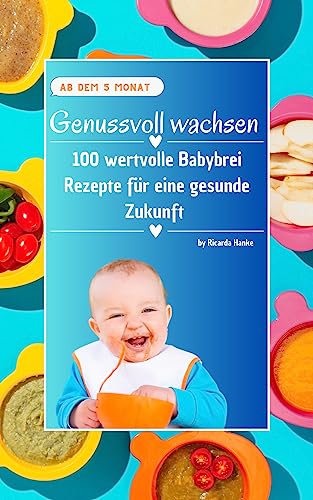 Genussvoll wachsen: 100 wertvolle Babybrei-Rezepte für eine gesunde Zukunft