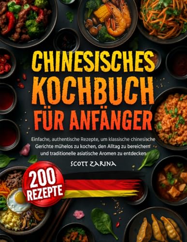 Chinesisches Kochbuch für Anfänger: Einfache, Authentische Rezepte, um Klassische Chinesische Gerichte Mühelos zu Kochen, den Alltag zu Bereichern und Traditionelle Asiatische Aromen zu Entdecken