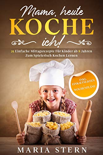Mama, heute koche ich!: 25 einfache Mittagsrezepte für Kinder ab 8 Jahren zum spielerisch Kochen lernen