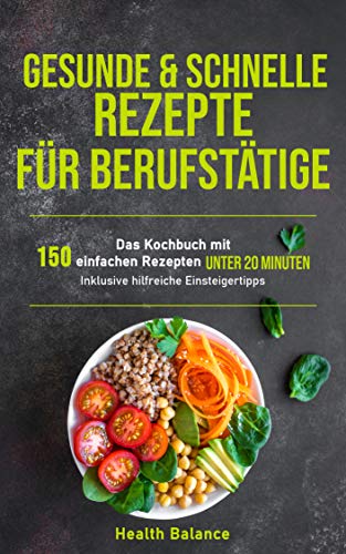 Gesunde und schnelle Rezepte für Berufstätige: Das Kochbuch mit 150 einfachen Rezepten unter 20 Minuten inklusive hilfreichen Einsteigertipps (Gesunde Ernährung für Berufstätige 1)