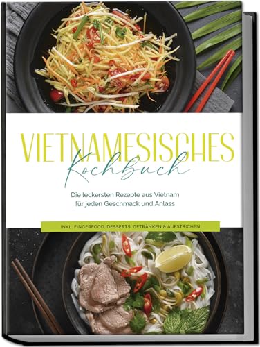 Vietnamesisches Kochbuch: Die leckersten Rezepte aus Vietnam für jeden Geschmack und Anlass - inkl. Fingerfood, Desserts, Getränken & Aufstrichen