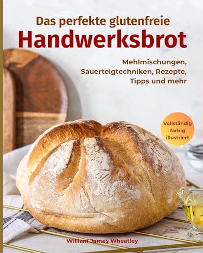 Das perfekte glutenfreie Handwerksbrot: Mehlmischungen, Sauerteigtechniken, Rezepte, Tipps und mehr