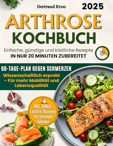 Arthrose Kochbuch: Ein Erprobter Wissenschaftlicher Ernährungsplan Für 60 Tage, Um Schmerzen Zu Lindern Und Die Mobilität Zurückzugewinnen, Mit Einfachen, Günstigen Rezepten In Nur 20 Minuten.