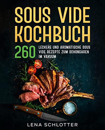 Sous Vide Kochbuch: 260 leckere und aromatische Sous Vide Rezepte zum Schongaren im Vakuum.