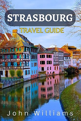 Strasbourg Travel Guide 2023-2024, (France): Everything You Need To Know About Strasbourg With Images, Must See, Top Attractions, Restaurants and Hidden Gems! (English Edition)