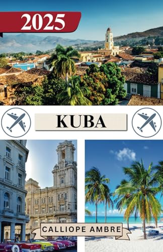 KUBA REISEFÜHRER 2025: Wichtige Reisetipps zu Transportmitteln, sehenswerten Reisezielen, einzigartigen Aktivitäten, Unterkunftsmöglichkeiten und ... für eine unvergessliche Reise durch Kuba