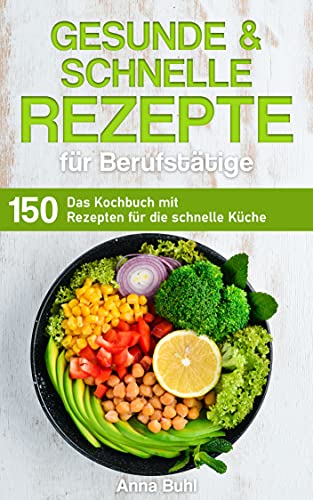 Gesunde und schnelle Rezepte für Berufstätige: Das Kochbuch mit 150 Rezepten für die schnelle Küche (Kochbuch für Berufstätige)