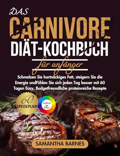 DAS CARNIVORE-DIÄT-KOCHBUCH FÜR ANFÄNGER: Schmelzen Sie hartnäckiges Fett, steigern Sie die Energie undFühlen Sie sich jeden Tag besser mit 60 Tagen Easy, Budgetfreundliche proteinreiche Rezepte