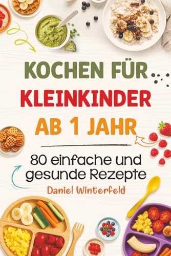 Kochen für Kleinkinder ab 1 Jahr – 80 einfache und gesunde Rezepte: Das praktische Kochbuch für Kleinkinder und entspannte Eltern – alltagstauglich, lecker und stressfrei