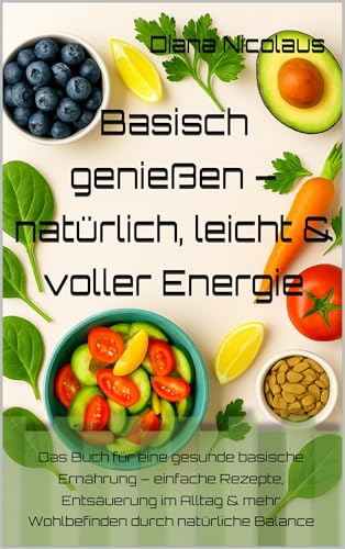 Basisch genießen – natürlich, leicht & voller Energie: Das Buch für eine gesunde basische Ernährung – einfache Rezepte, Entsäuerung im Alltag & mehr Wohlbefinden durch natürliche Balance