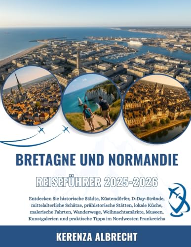 BRETAGNE UND NORMANDIE REISEFÜHRER 2025-2026: Entdecken Sie historische Städte, Küstendörfer, D-Day-Strände, mittelalterliche Schätze, prähistorische ... Museen, Kunstgalerien und pra...