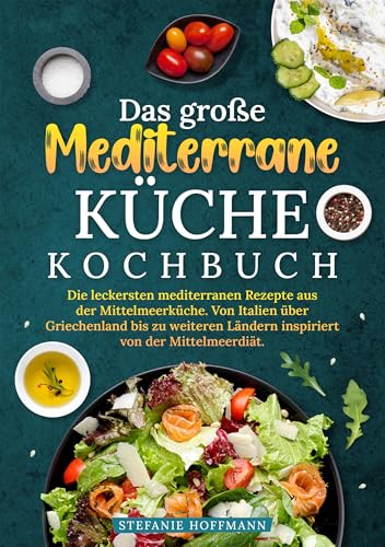 Das große Mediterrane Küche Kochbuch: Die leckersten mediterranen Rezepte aus der Mittelmeerküche. Von Italien über Griechenland bis zu weiteren Ländern inspiriert von der Mittelmeerdiät.