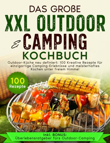 Das große XXL Outdoor & Camping Kochbuch: Outdoor-Küche neu definiert: 100 Kreative Rezepte für einzigartige Camping - Erlebnisse und meisterhaftes Kochen unter freiem Himmel