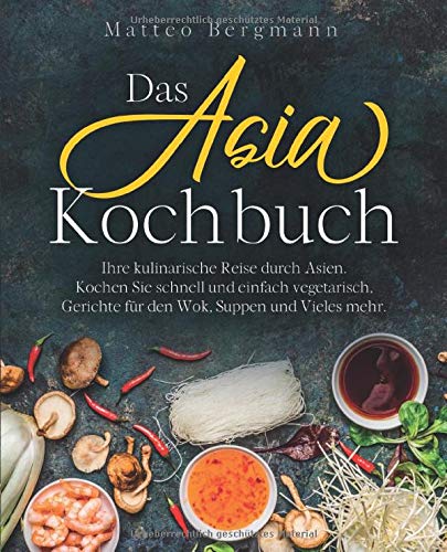 Das Asia Kochbuch: Ihre kulinarische Reise durch Asien. Kochen Sie schnell und einfach vegetarisch, Gerichte für den Wok, Suppen und Vieles mehr.