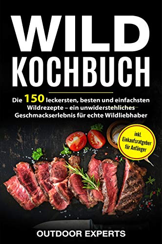Wild Kochbuch: Die 150 leckersten, besten und einfachsten Wildrezepte – ein unwiderstehliches Geschmackserlebnis für echte Wildliebhaber | inkl. Einkaufsratgeber für Anfänger