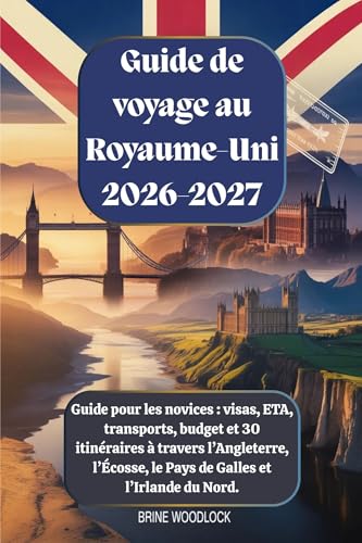 Guide de voyage au Royaume-Uni 2026-2027 : Guide pour les novices : visas, ETA, transports, budget et 30 itinéraires à travers l’Angleterre, l’Écosse, ... et l’Irlande du Nord. (French Edition)