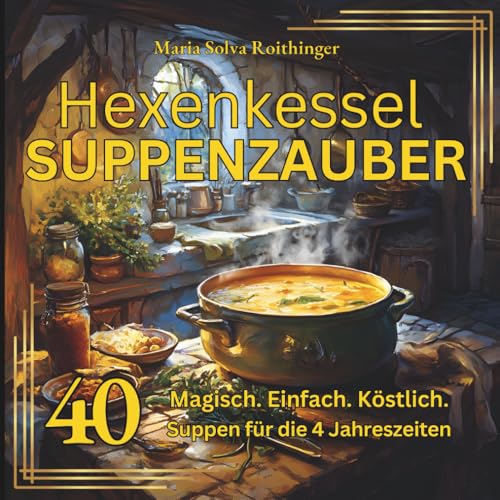 Hexenkessel & Suppenzauber - 40 magische Suppen für die 4 Jahreszeiten | Vegetarisches Hexen - Kochbuch mit mystischen Rezepten, Ritualen und ... Natur, den Elementen und alten Traditionen.