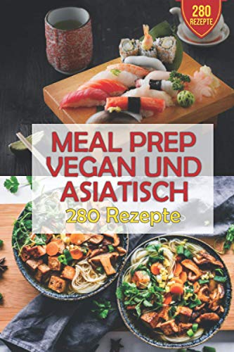 Meal Prep VEGAN und ASIATISCH: 280 Rezepte zum schnellen zubereiten. Das große Kochbuch für leckere Vegane Gerichte und Asiatische Küche. Einfach und köstlich.