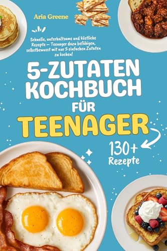 5-Zutaten-Kochbuch für Teenager: Schnelle, unterhaltsame und köstliche Rezepte – Teenager dazu befähigen, selbstbewusst mit nur 5 einfachen Zutaten zu kochen!