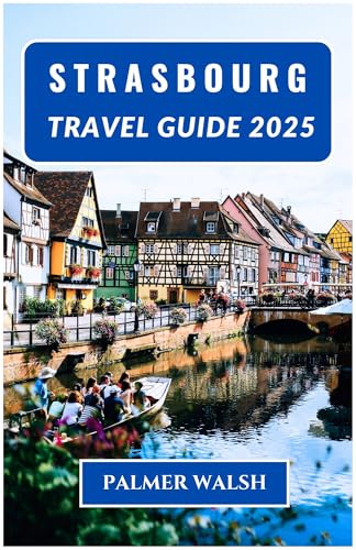 STRASBOURG Travel Guide 2025: Historic quarters, regional cuisine, canal routes, and cultural landmarks shaped by both French and German influences (English Edition)