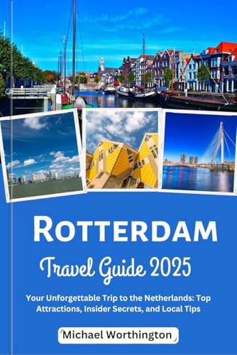 Rotterdam travel guide 2025: Your Unforgettable Trip to the Netherlands: Top Attractions, Insider Secrets, and Local Tips (English Edition)
