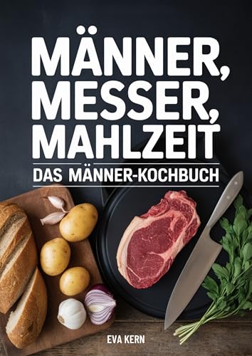 Kochbuch für Männer: Männer, Messer, Mahlzeit - 95 Rezepte für Männer - Anfänger Kochbuch als Männer Geschenke