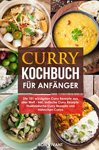 Curry Kochbuch für Anfänger - die 101 würzigsten Curry Rezepte aus aller Welt - inkl. Indische Curry Rezepte, Thailändische Curry Rezepte und Hähnchen Curry