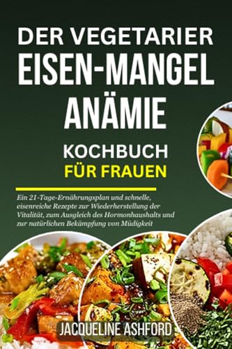 Der Vegetarier Eisen-Mangel Anämie Kochbuch Für Frauen: Ein 21-Tage-Ernährungsplan und schnelle, eisenreiche Rezepte zur Wiederherstellung der Vitalität, ... zur natürlichen Bekämpfung von Müdigkeit