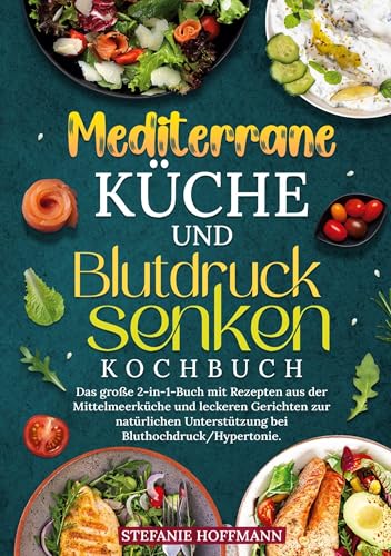 Mediterrane Küche und Blutdruck senken Kochbuch: Das große 2-in-1-Buch mit Rezepten aus der Mittelmeerküche und leckeren Gerichten zur natürlichen Unterstützung bei Bluthochdruck/Hypertonie.