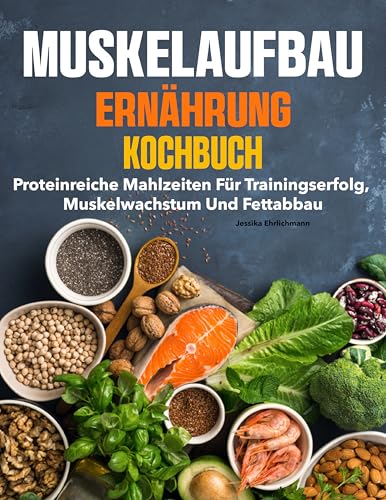Muskelaufbau Ernährung Kochbuch: Proteinreiche Mahlzeiten für Trainingserfolg, Muskelwachstum und Fettabbau