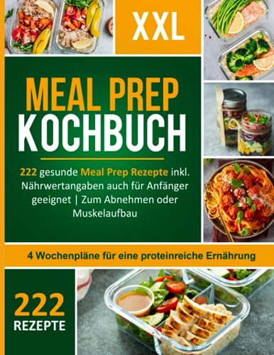 Meal Prep Kochbuch XXL! 222 leckere und gesunde Meal Prep Rezepte inkl. Nährwertangaben auch für Anfänger geeignet + 4 Wochenpläne für eine proteinreiche Ernährung zum Abnehmen oder Muskelaufbau