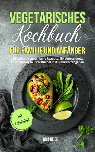 Vegetarisches Kochbuch für Familie und Anfänger: 125 leckere vegetarische Rezepte für eine schnelle Abwechslung in Ihrer Küche. Inkl. Nährwertangaben und Farbfotos