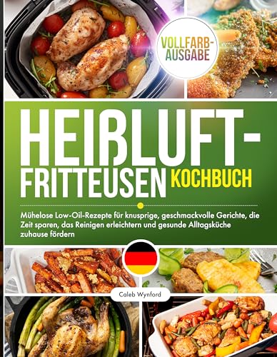 Heißluftfritteusen-Kochbuch: Mühelose Low-Oil-Rezepte für knusprige, geschmackvolle Gerichte, die Zeit sparen, das Reinigen erleichtern und gesunde Alltagsküche zuhause fördern, Vollfarb-Ausgabe