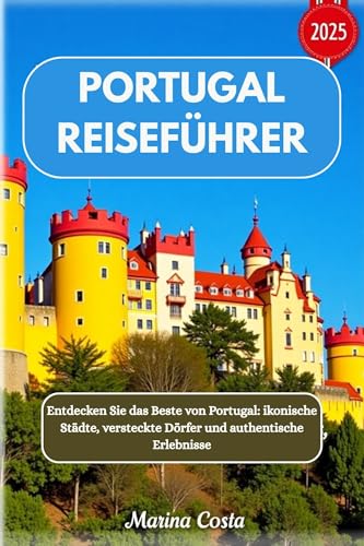 Portugal Reiseführer 2025: Entdecken Sie das Beste von Portugal: ikonische Städte, versteckte Dörfer und authentische Erlebnisse
