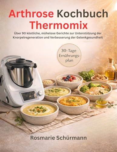 Arthrose Kochbuch Thermomix: Über 90 köstliche, mühelose Gerichte zur Unterstützung der Knorpelregeneration und Verbesserung der Gelenkgesundheit