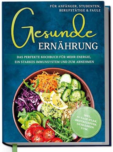 Gesunde Ernährung für Anfänger, Studenten, Berufstätige & Faule: Das perfekte Kochbuch für mehr Energie, ein starkes Immunsystem und zum Abnehmen - inkl. 30-Tage-Plan, Brotrezepten, Getränken uvm.