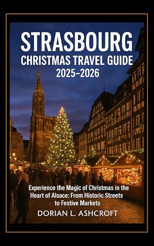Strasbourg Christmas Travel Guide 2025 - 2026: Experience the Magic of Christmas in the Heart of Alsace: From Historic Streets to Festive Markets (English Edition)