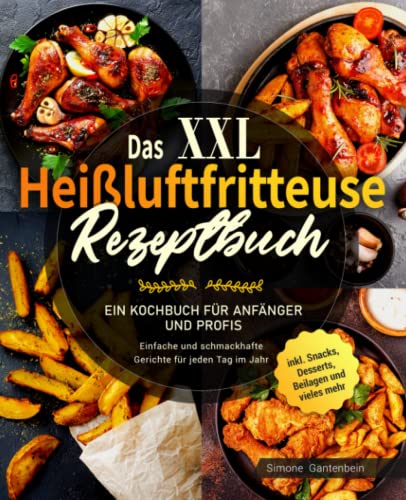 Das XXL Heißluftfritteuse Rezeptbuch: Ein Kochbuch für Anfänger und Profis - Einfache und schmackhafte Gerichte für jeden Tag im Jahr inklusive Snacks, Desserts, Beilagen und vieles mehr