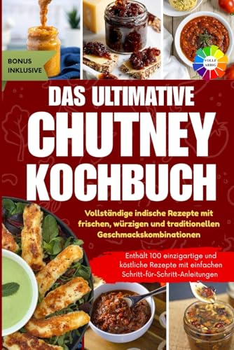 Das Ultimative Chutney-Kochbuch: Komplette indische Rezepte mit frischen, würzigen und traditionellen Geschmackskombinationen || Mit Farbfotos und besonderen Extras