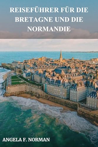REISEFÜHRER FÜR DIE BRETAGNE UND DIE NORMANDIE: Reich an Küstenlandschaften, zeitlosen Dörfern und einer bewegten Geschichte