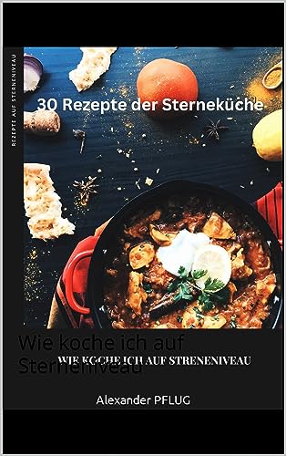 30 Rezepte der Sterneküche: Wie koche ich auf Sterneniveau