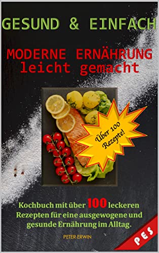 GESUND & EINFACH - MODERNE ERNÄHRUNG LEICHT GEMACHT: Kochbuch mit über 100 leckeren Rezepten für eine ausgewogene und gesunde Ernährung im Alltag
