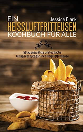 Ein Heissluftfritteusen-Kochbuch Für Alle: 50 ausgewählte und einfache Alltagsrezepte für Ihre Heißluftfritteuse (A HOT AIR FRYER COOKBOOK FOR EVERYONE) (German Version)