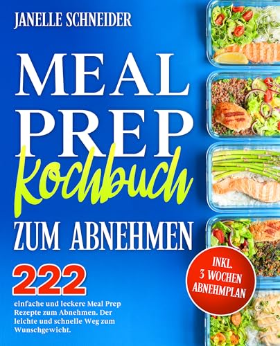 Meal Prep Kochbuch zum Abnehmen: 222 einfache und leckere Meal Prep Rezepte zum Abnehmen. Der leichte und schnelle Weg zum Wunschgewicht. Inkl. 3 Wochen Abnehmplan.