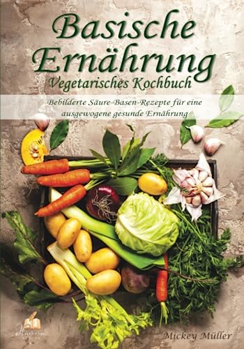 Basische Ernährung Vegetarisches Kochbuch: Bebilderte Säuren-Basen-Rezepte für eine ausgewogene gesunde Ernährung